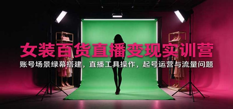 女装百货直播变现实训营:账号场景绿幕搭建,直播工具操作,起号运营与流量问题-初遇资源网