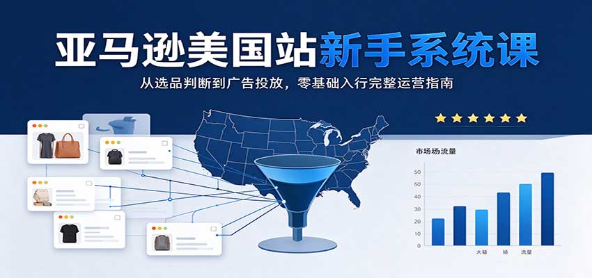 亚马逊美国站新手系统课：从选品判断到广告投放，零基础入行完整运营指南 - 福缘网