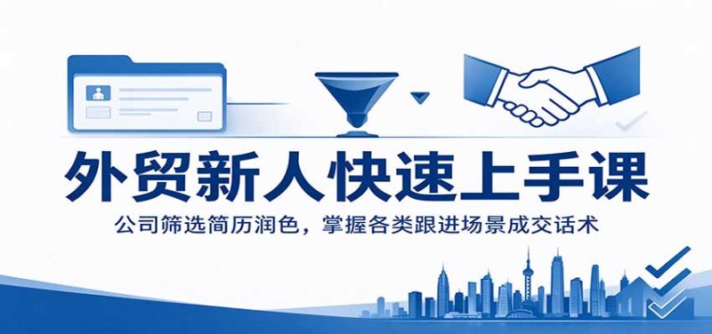 外贸新人快速上手课:公司筛选简历润色,掌握各类跟进场景成交话术-初遇资源网